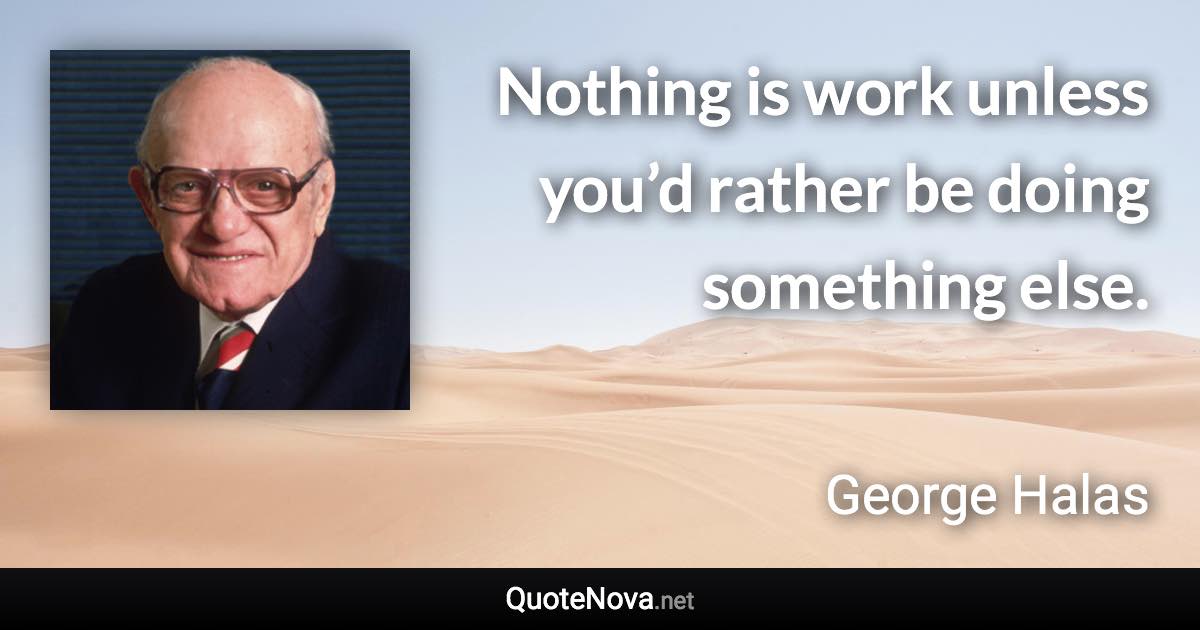 Nothing is work unless you’d rather be doing something else. - George Halas quote
