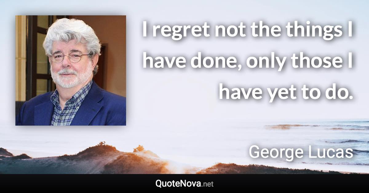 I regret not the things I have done, only those I have yet to do. - George Lucas quote