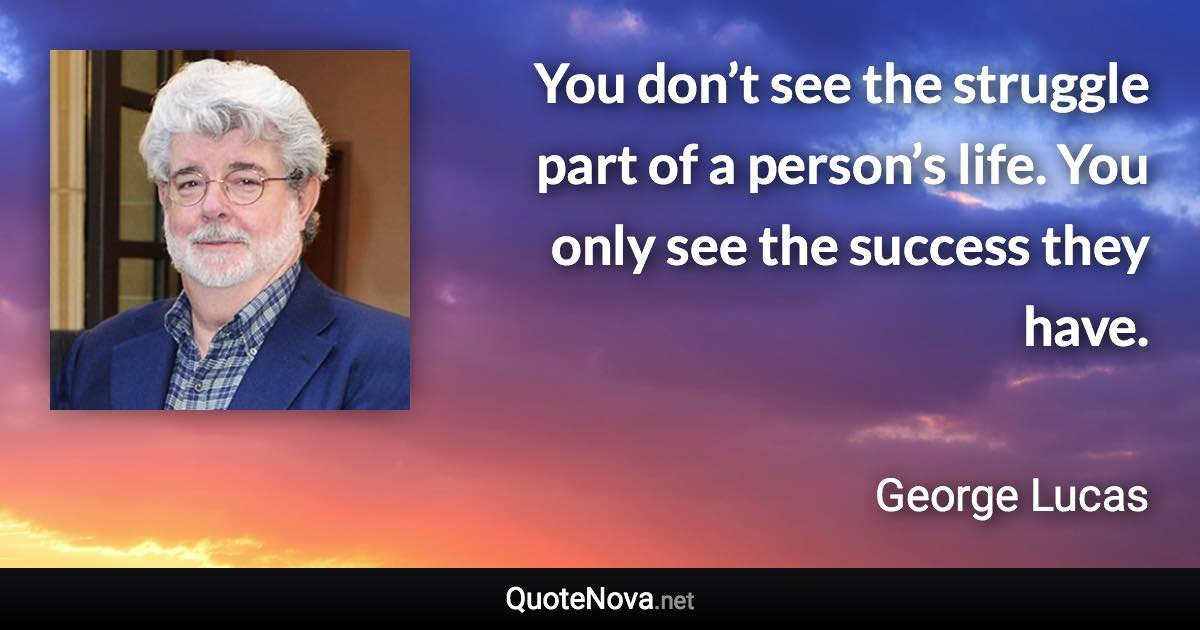 You don’t see the struggle part of a person’s life. You only see the success they have. - George Lucas quote