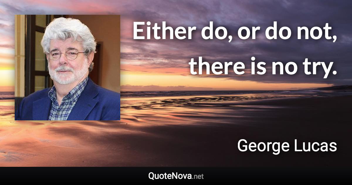 Either do, or do not, there is no try. - George Lucas quote