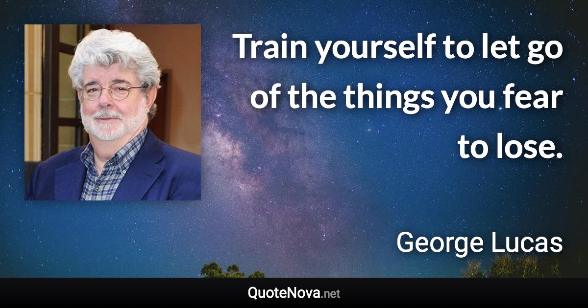 Train yourself to let go of the things you fear to lose. - George Lucas quote