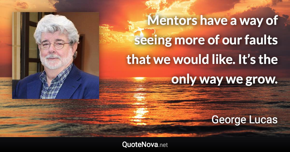 Mentors have a way of seeing more of our faults that we would like. It’s the only way we grow. - George Lucas quote