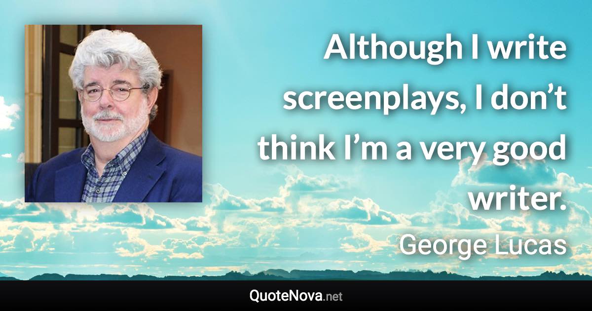 Although I write screenplays, I don’t think I’m a very good writer. - George Lucas quote