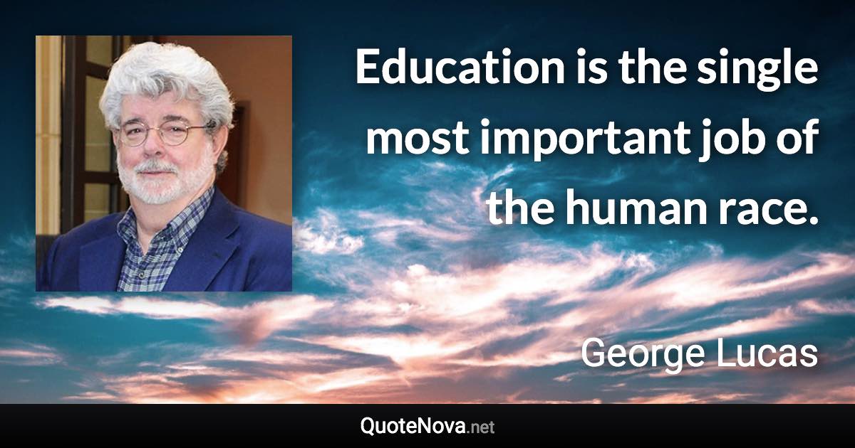 Education is the single most important job of the human race. - George Lucas quote