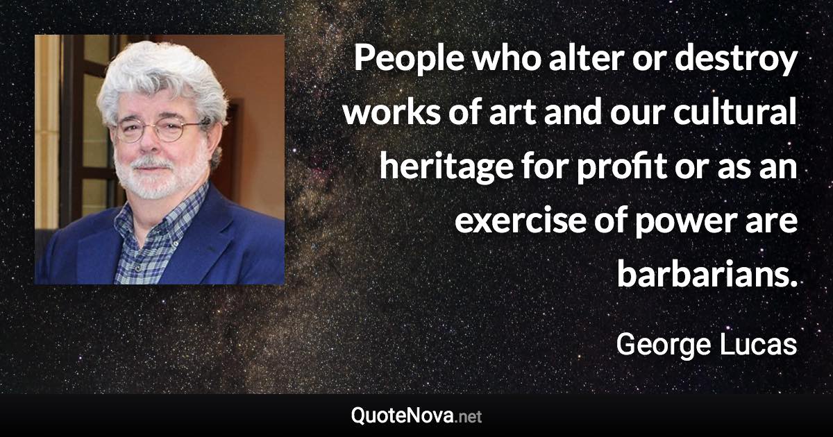 People who alter or destroy works of art and our cultural heritage for profit or as an exercise of power are barbarians. - George Lucas quote