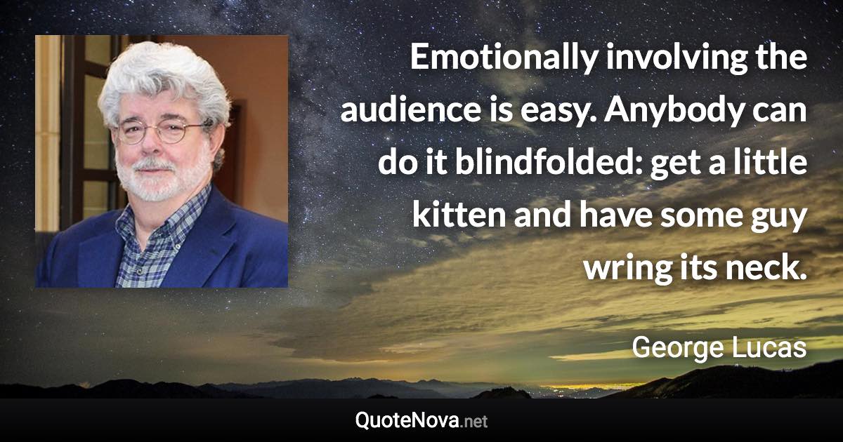 Emotionally involving the audience is easy. Anybody can do it blindfolded: get a little kitten and have some guy wring its neck. - George Lucas quote