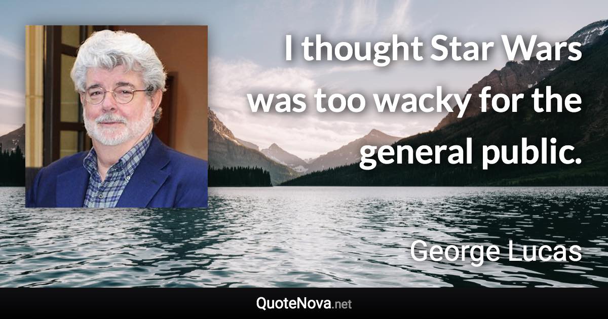 I thought Star Wars was too wacky for the general public. - George Lucas quote