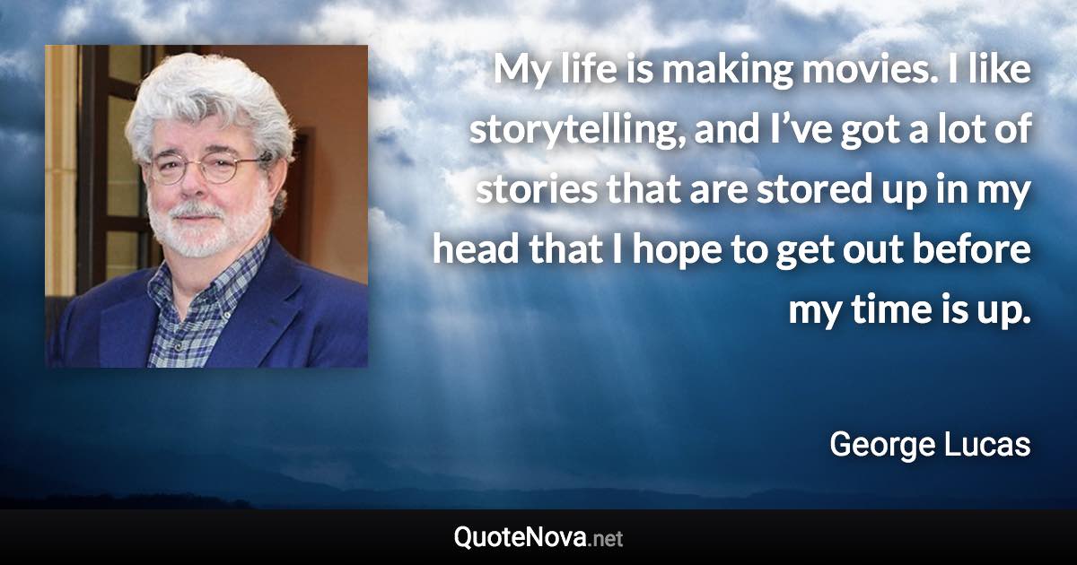 My life is making movies. I like storytelling, and I’ve got a lot of stories that are stored up in my head that I hope to get out before my time is up. - George Lucas quote