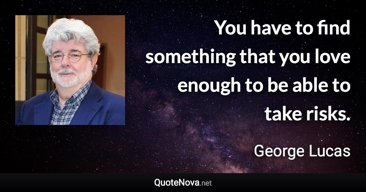 You have to find something that you love enough to be able to take risks. - George Lucas quote