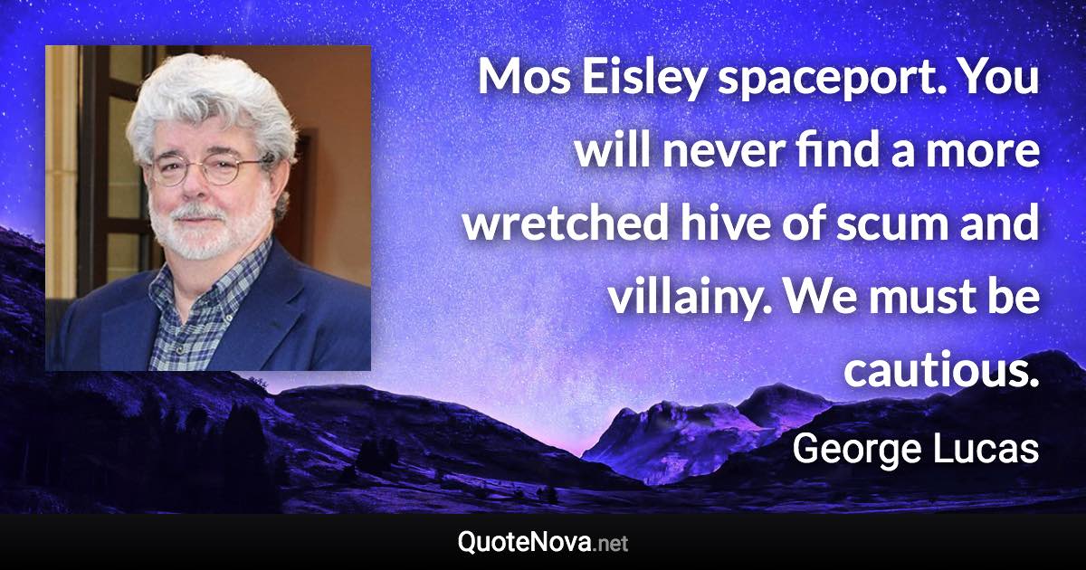 Mos Eisley spaceport. You will never find a more wretched hive of scum and villainy. We must be cautious. - George Lucas quote