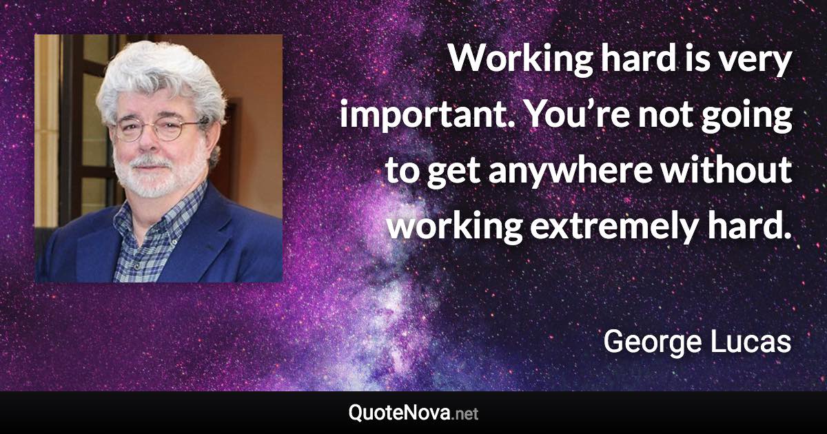 Working hard is very important. You’re not going to get anywhere without working extremely hard. - George Lucas quote