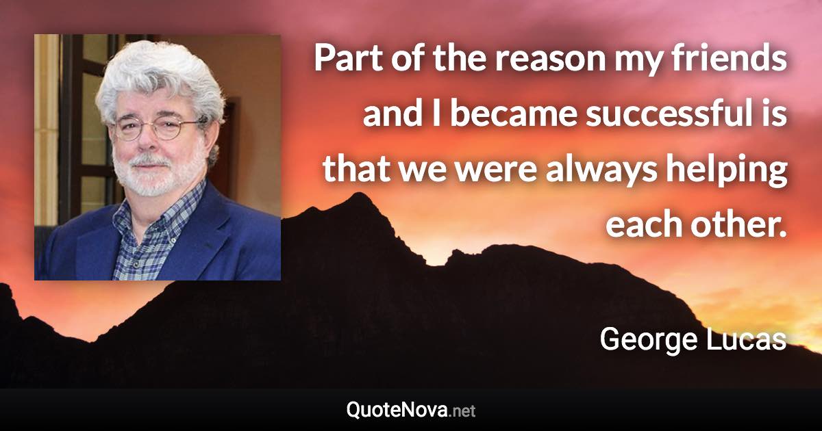 Part of the reason my friends and I became successful is that we were always helping each other. - George Lucas quote