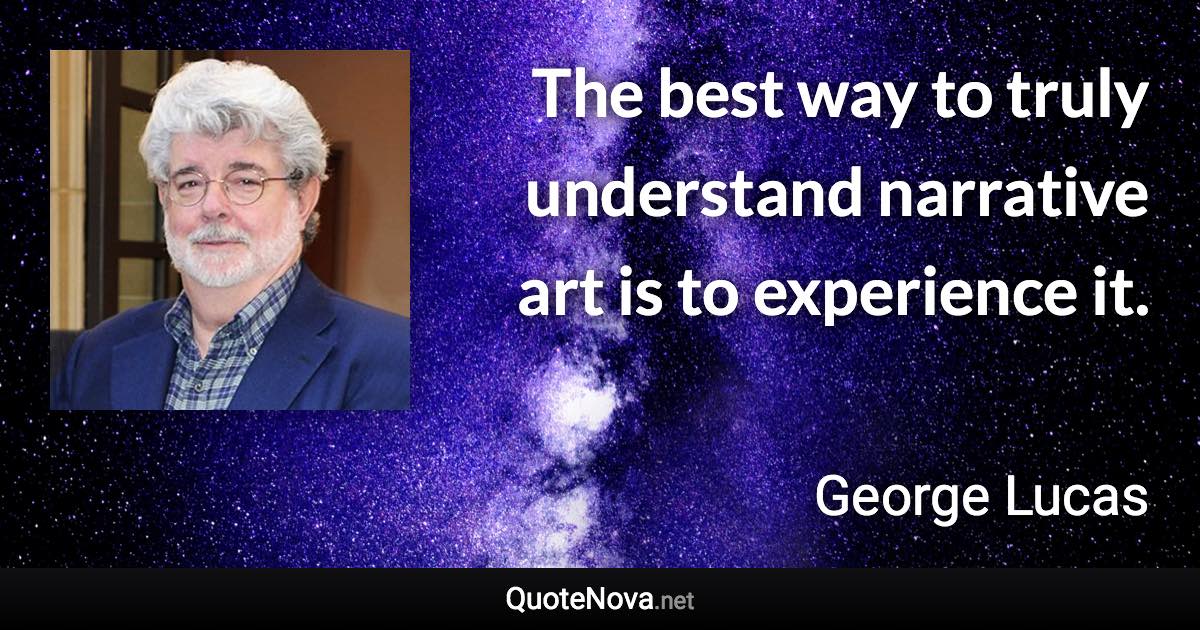 The best way to truly understand narrative art is to experience it. - George Lucas quote