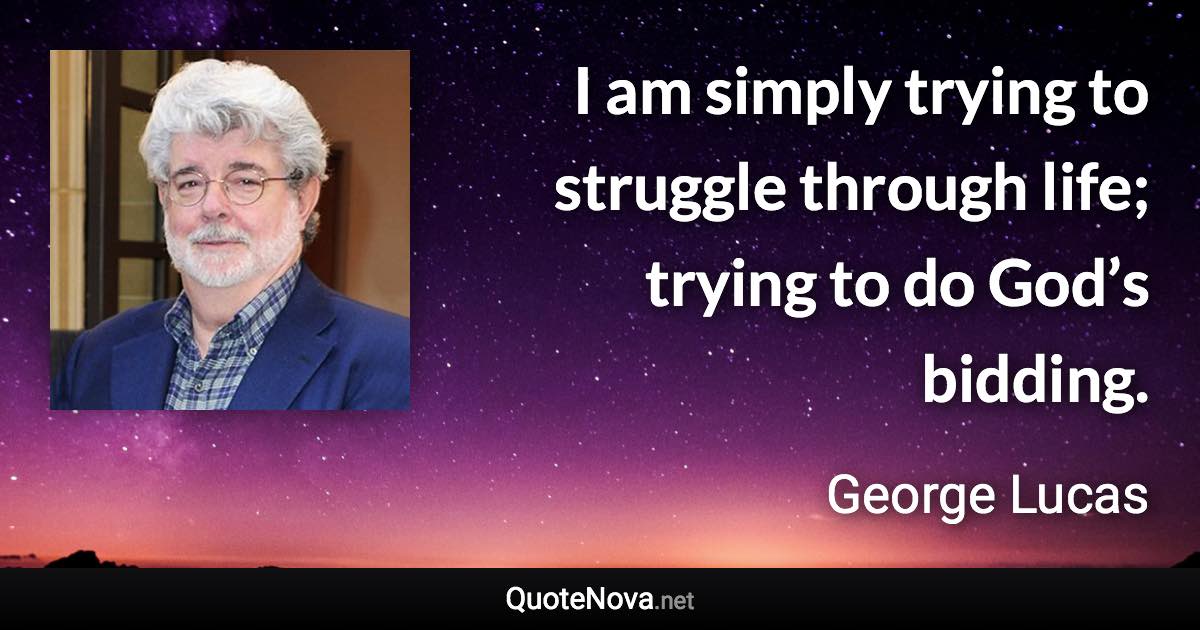 I am simply trying to struggle through life; trying to do God’s bidding. - George Lucas quote