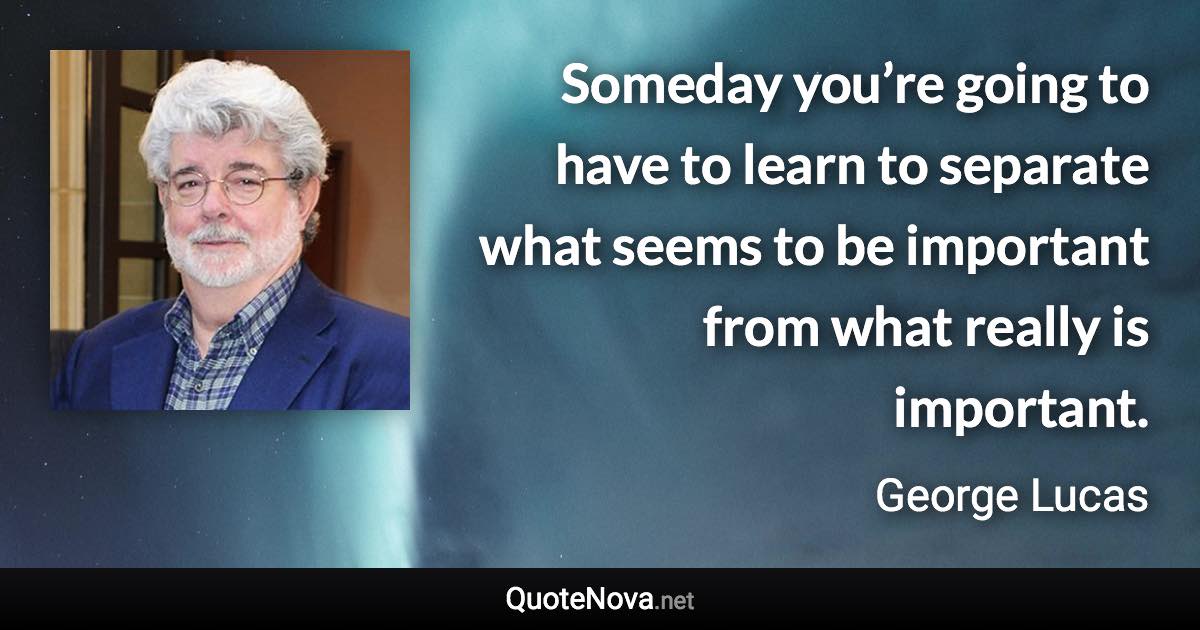 Someday you’re going to have to learn to separate what seems to be important from what really is important. - George Lucas quote