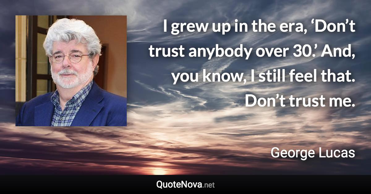 I grew up in the era, ‘Don’t trust anybody over 30.’ And, you know, I still feel that. Don’t trust me. - George Lucas quote