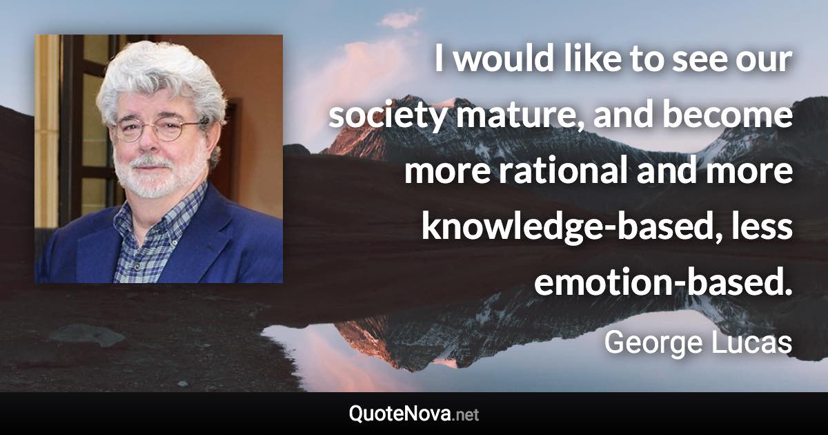 I would like to see our society mature, and become more rational and more knowledge-based, less emotion-based. - George Lucas quote