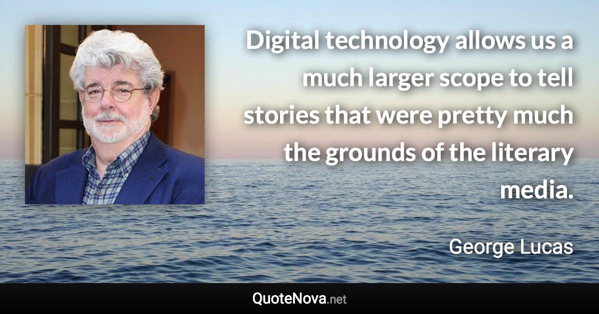 Digital technology allows us a much larger scope to tell stories that were pretty much the grounds of the literary media. - George Lucas quote