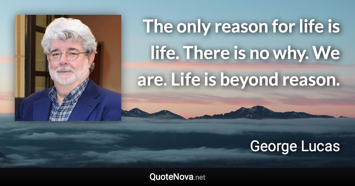 The only reason for life is life. There is no why. We are. Life is beyond reason. - George Lucas quote