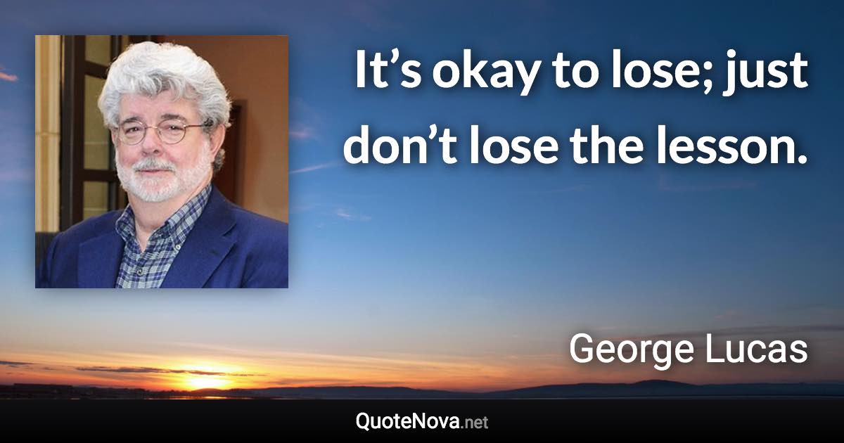 It’s okay to lose; just don’t lose the lesson. - George Lucas quote