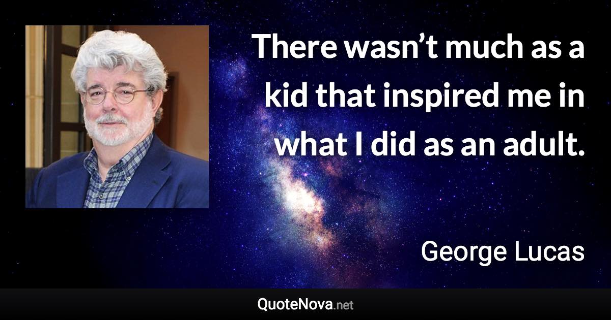 There wasn’t much as a kid that inspired me in what I did as an adult. - George Lucas quote