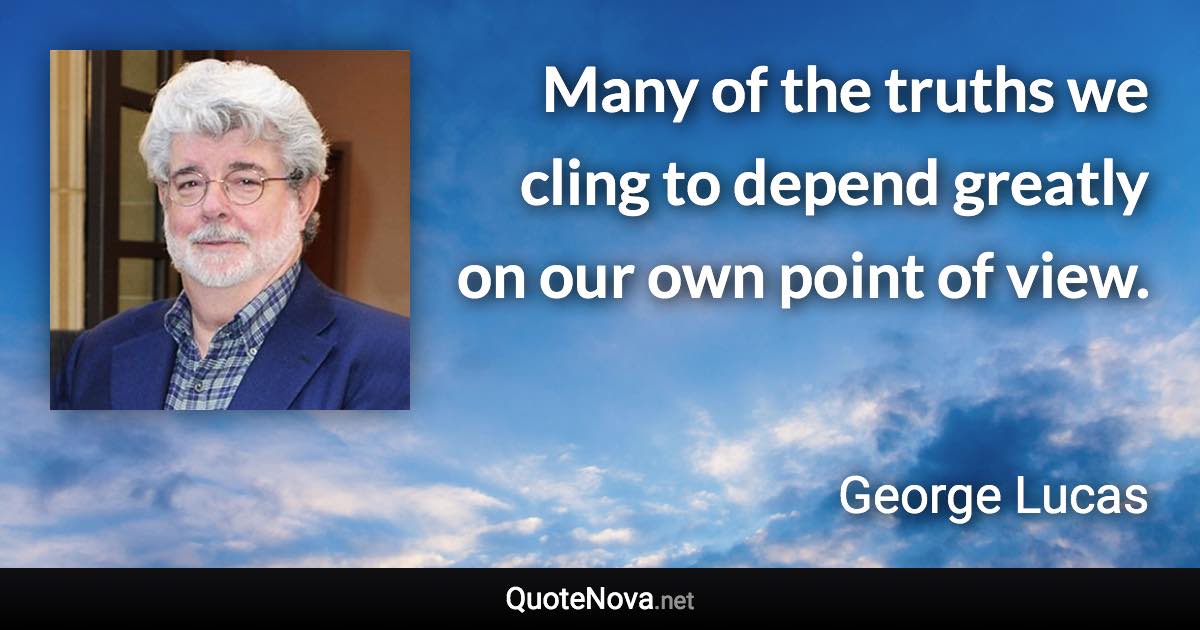 Many of the truths we cling to depend greatly on our own point of view. - George Lucas quote