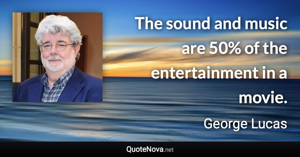 The sound and music are 50% of the entertainment in a movie. - George Lucas quote