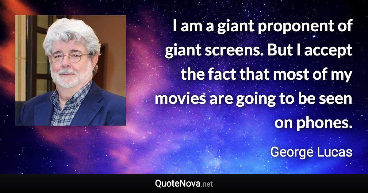 I am a giant proponent of giant screens. But I accept the fact that most of my movies are going to be seen on phones. - George Lucas quote