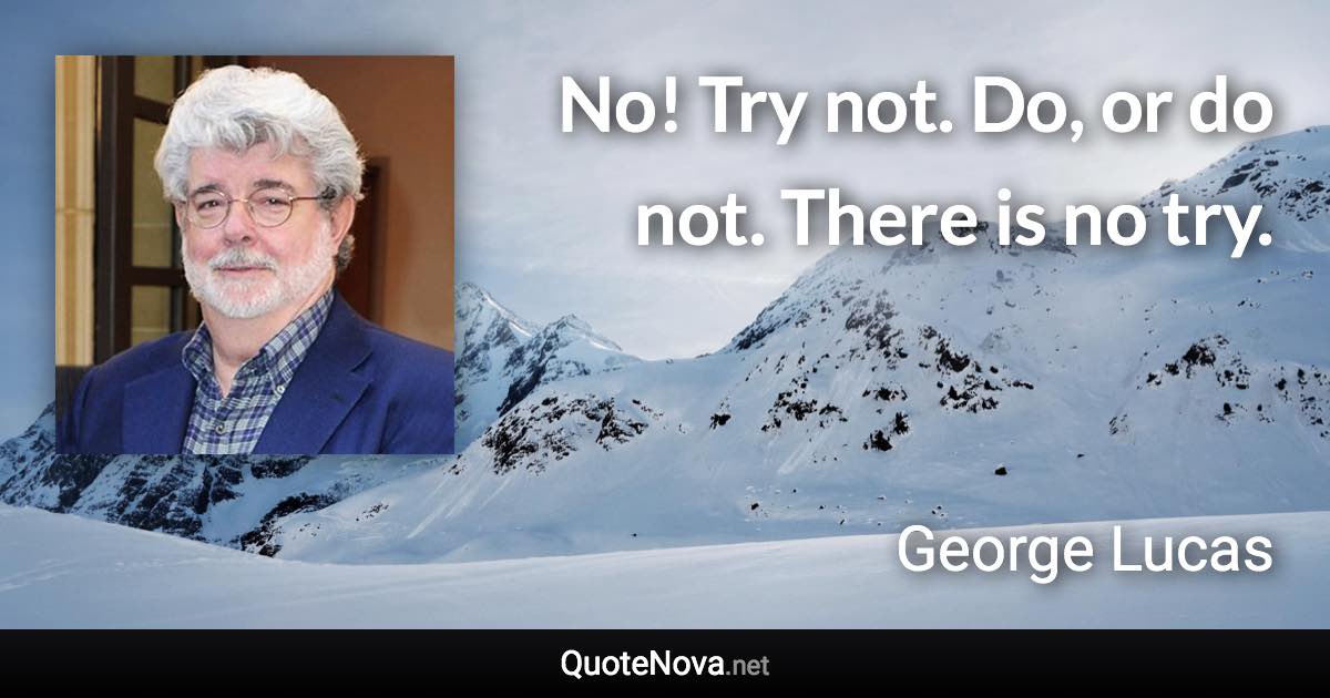 No! Try not. Do, or do not. There is no try. - George Lucas quote