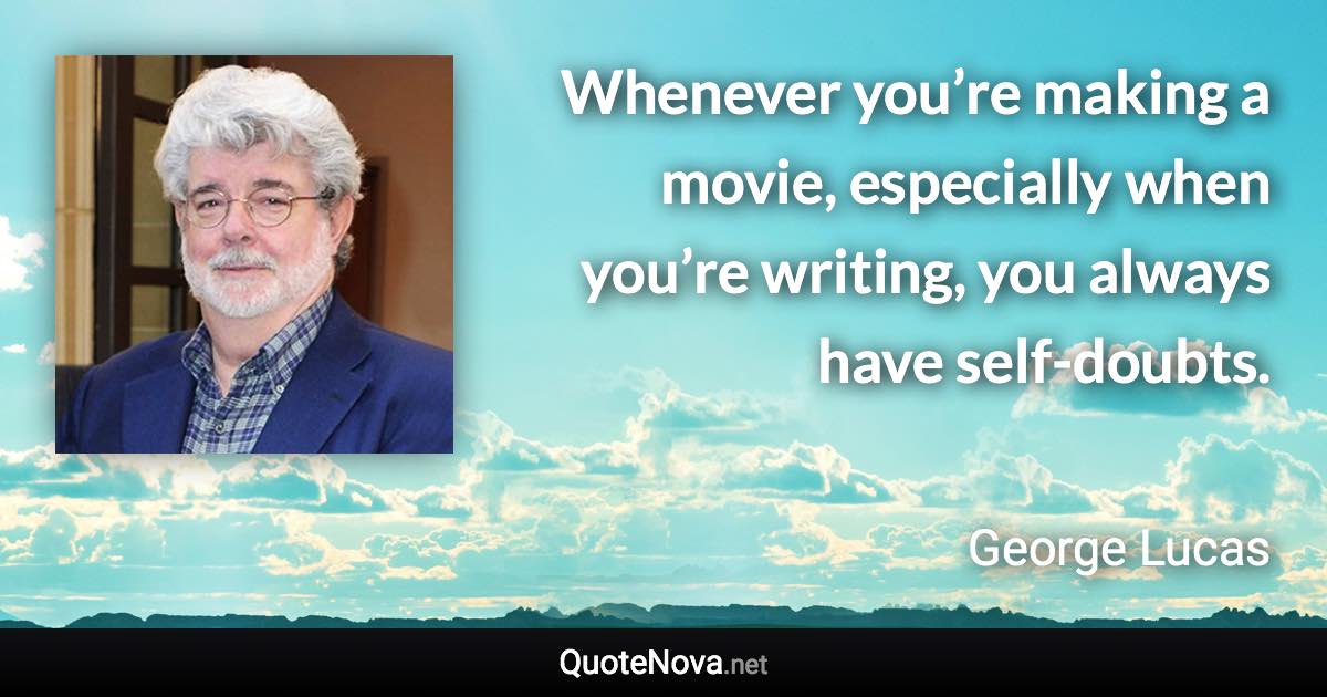 Whenever you’re making a movie, especially when you’re writing, you always have self-doubts. - George Lucas quote