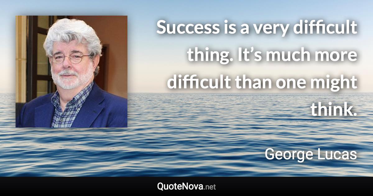 Success is a very difficult thing. It’s much more difficult than one might think. - George Lucas quote
