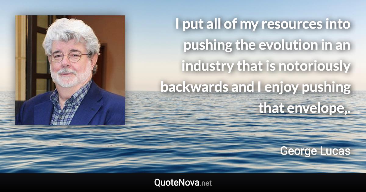 I put all of my resources into pushing the evolution in an industry that is notoriously backwards and I enjoy pushing that envelope,. - George Lucas quote