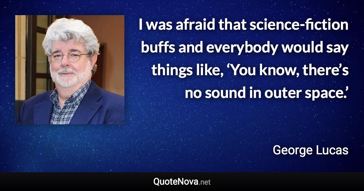 I was afraid that science-fiction buffs and everybody would say things like, ‘You know, there’s no sound in outer space.’ - George Lucas quote