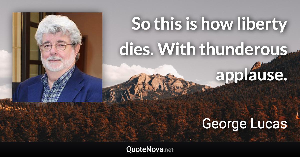 So this is how liberty dies. With thunderous applause. - George Lucas quote