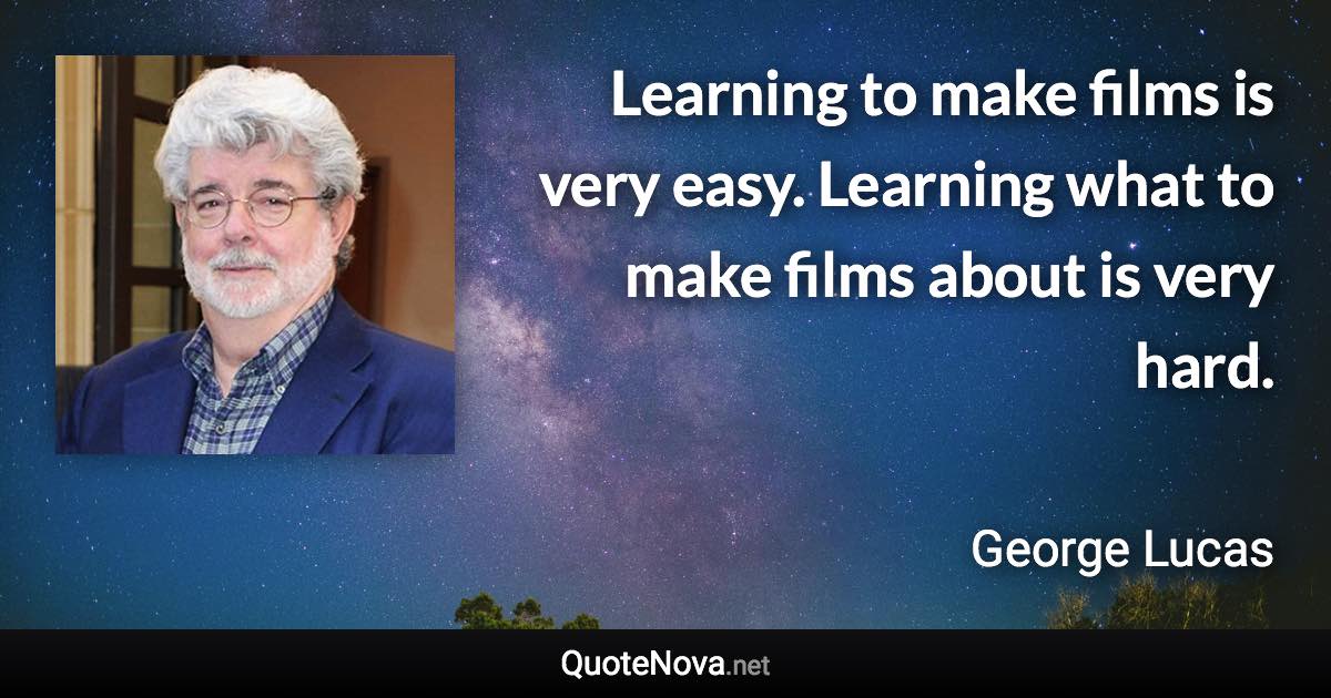 Learning to make films is very easy. Learning what to make films about is very hard. - George Lucas quote