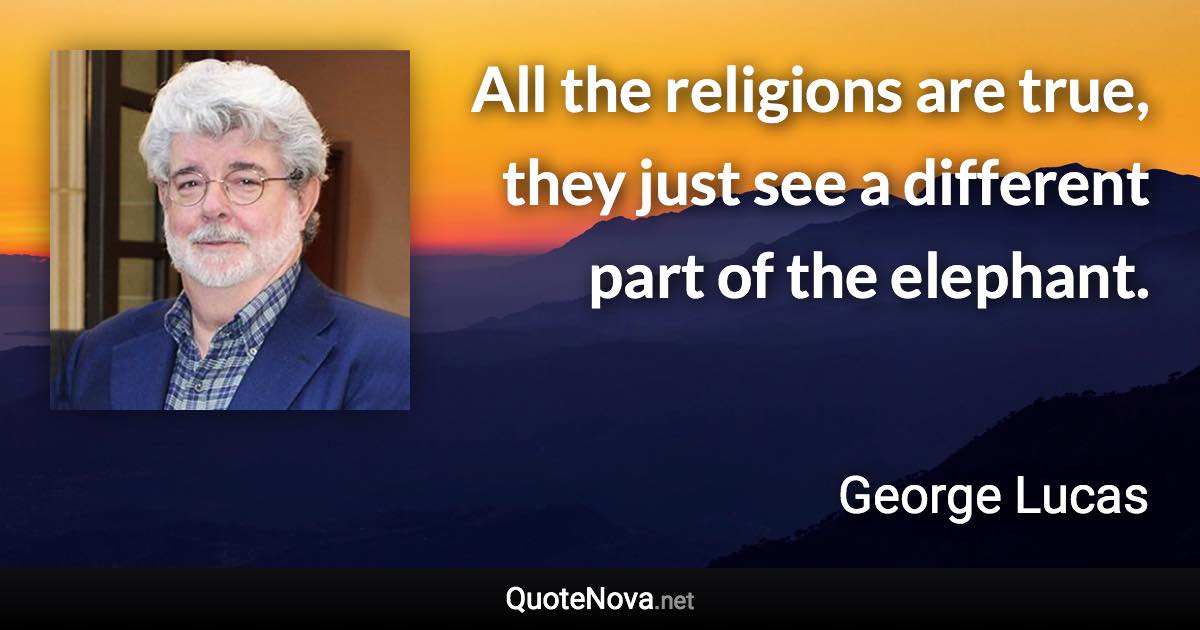 All the religions are true, they just see a different part of the elephant. - George Lucas quote