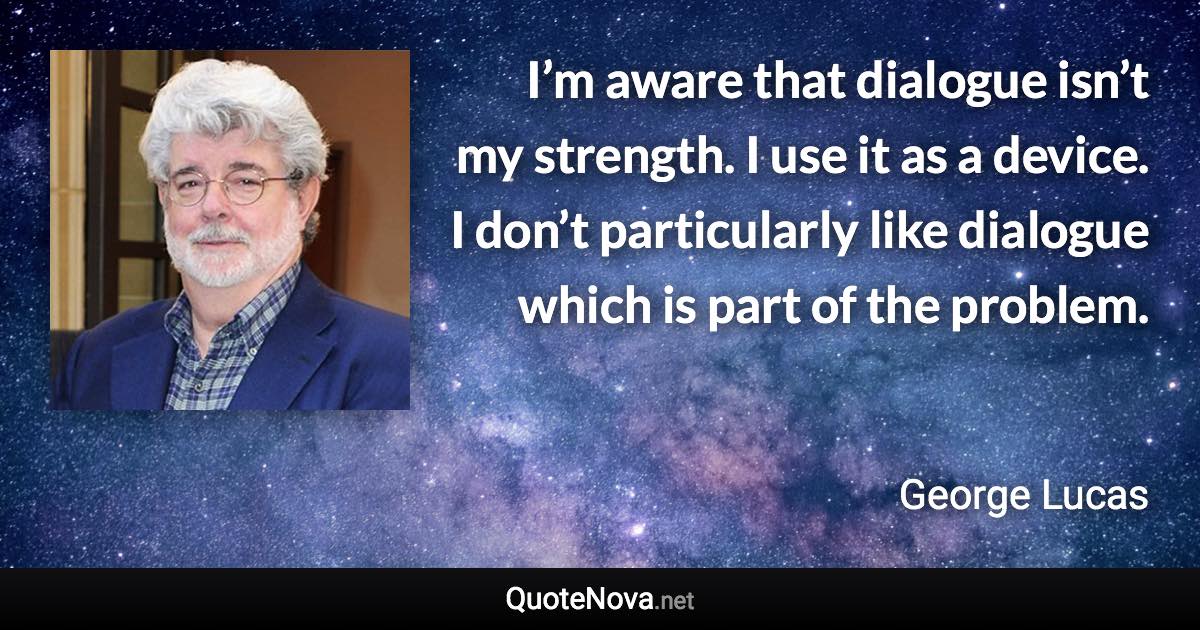 I’m aware that dialogue isn’t my strength. I use it as a device. I don’t particularly like dialogue which is part of the problem. - George Lucas quote