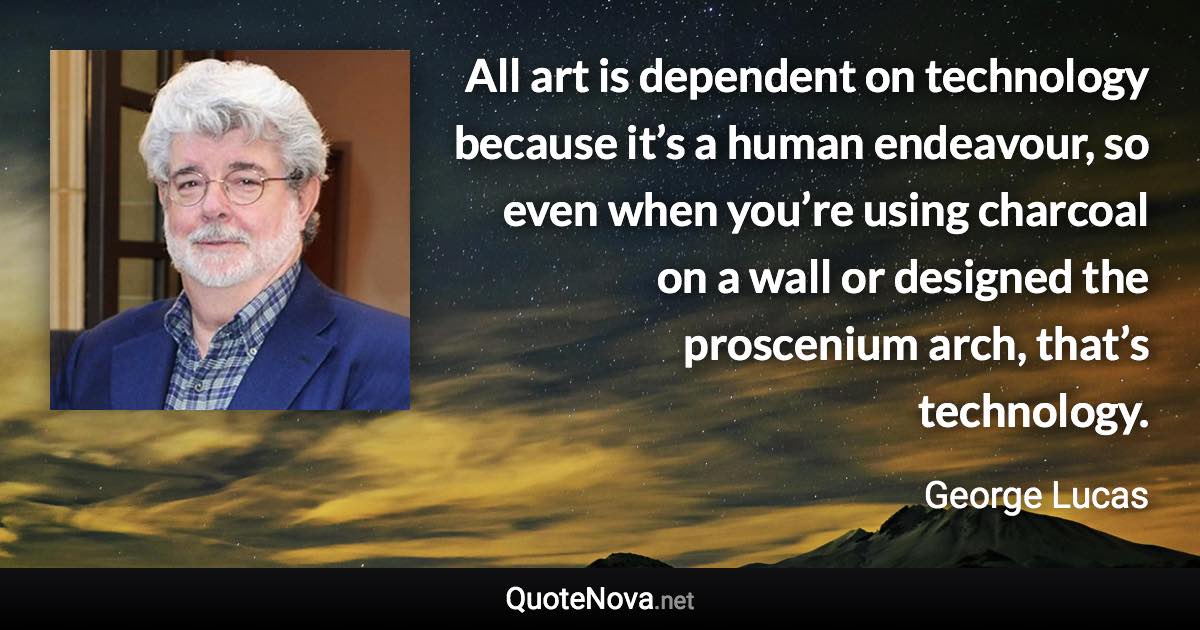 All art is dependent on technology because it’s a human endeavour, so even when you’re using charcoal on a wall or designed the proscenium arch, that’s technology. - George Lucas quote