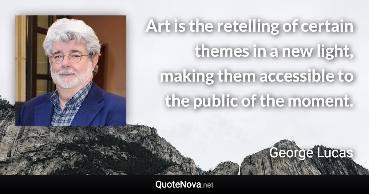 Art is the retelling of certain themes in a new light, making them accessible to the public of the moment. - George Lucas quote