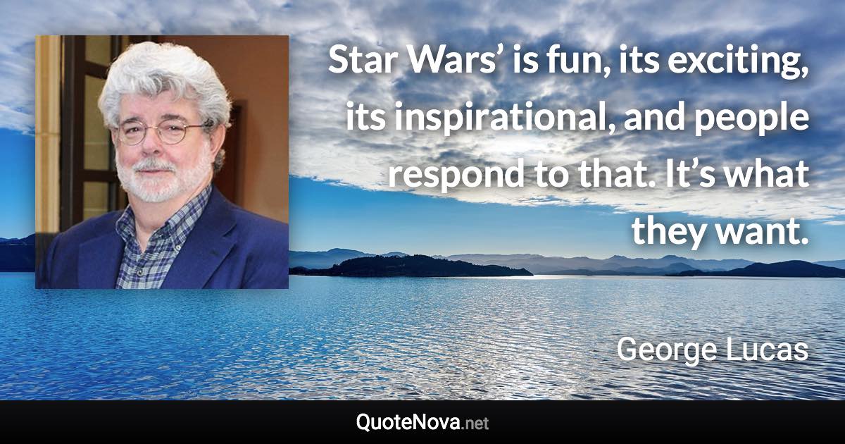 Star Wars’ is fun, its exciting, its inspirational, and people respond to that. It’s what they want. - George Lucas quote