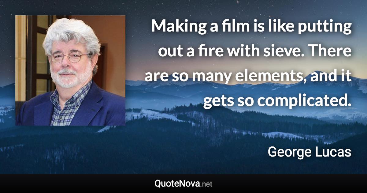 Making a film is like putting out a fire with sieve. There are so many elements, and it gets so complicated. - George Lucas quote