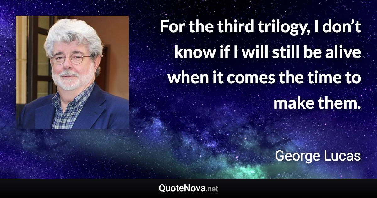 For the third trilogy, I don’t know if I will still be alive when it comes the time to make them. - George Lucas quote