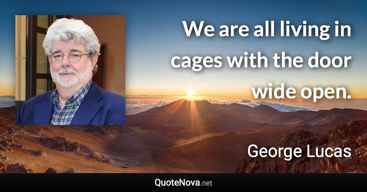 We are all living in cages with the door wide open. - George Lucas quote