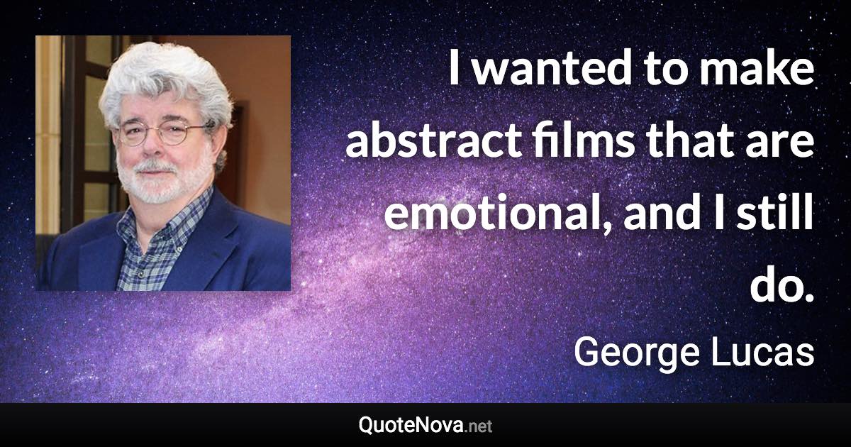 I wanted to make abstract films that are emotional, and I still do. - George Lucas quote