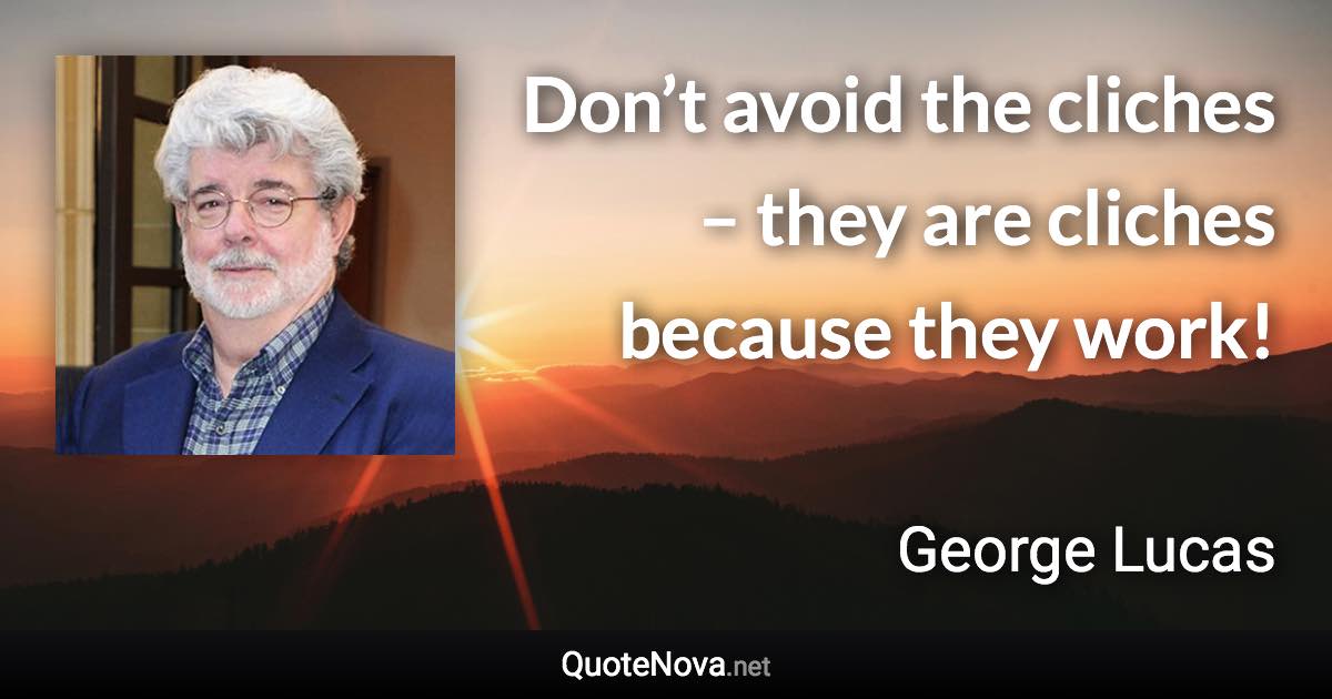 Don’t avoid the cliches – they are cliches because they work! - George Lucas quote