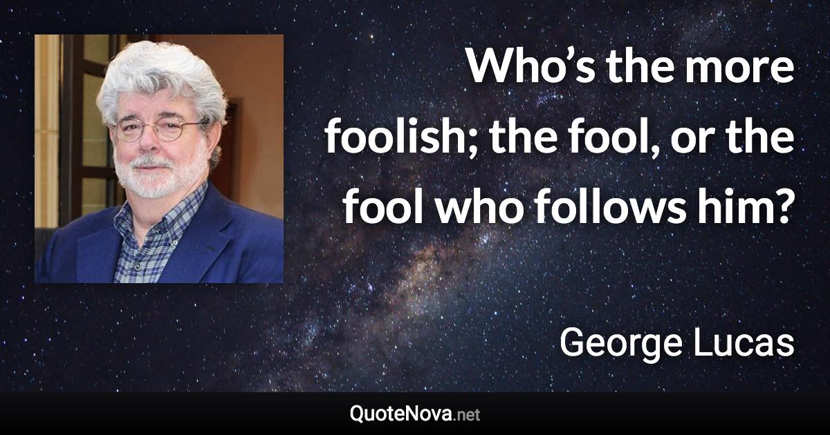 Who’s the more foolish; the fool, or the fool who follows him? - George Lucas quote