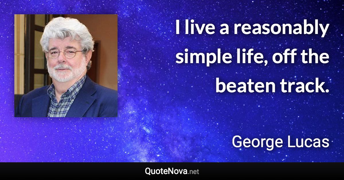 I live a reasonably simple life, off the beaten track. - George Lucas quote