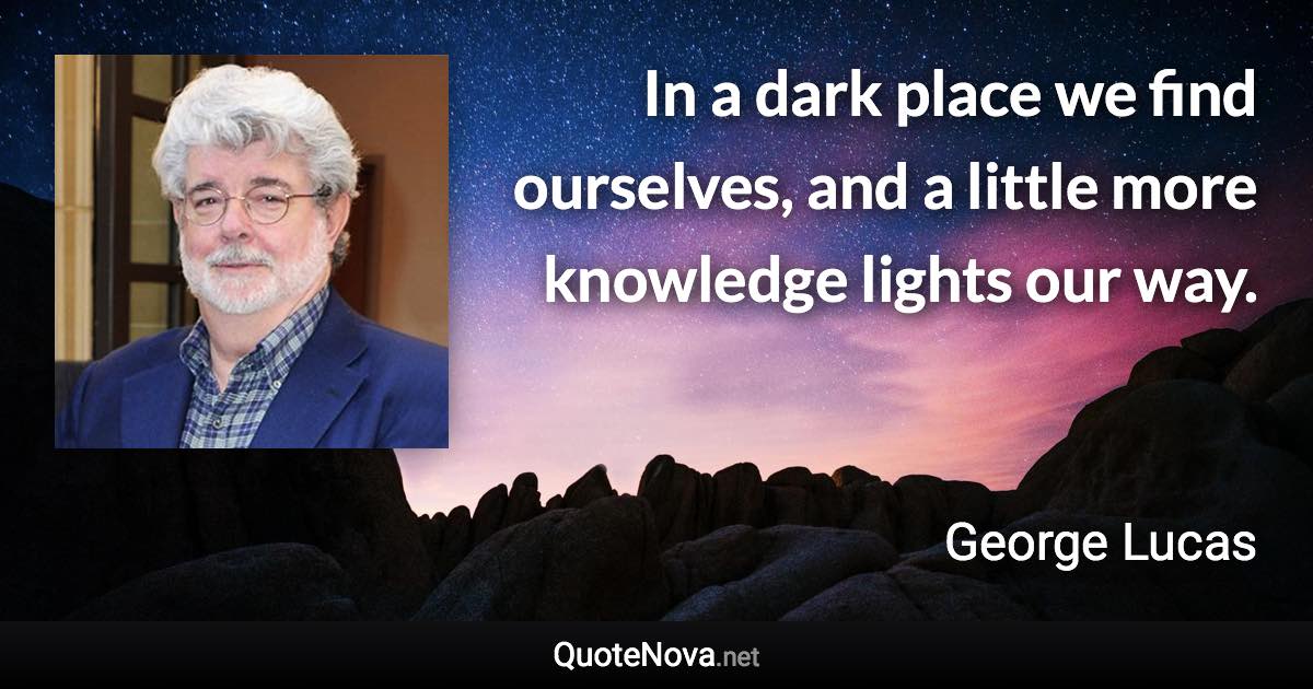 In a dark place we find ourselves, and a little more knowledge lights our way. - George Lucas quote