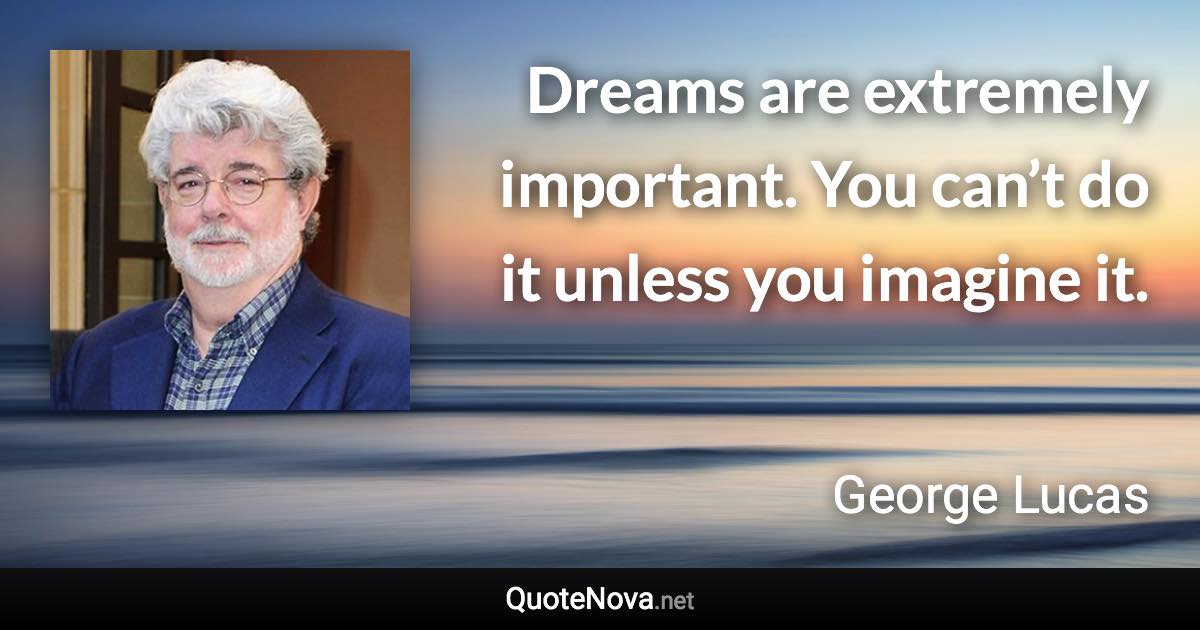 Dreams are extremely important. You can’t do it unless you imagine it. - George Lucas quote