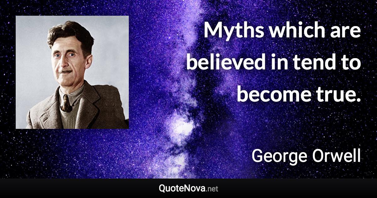 Myths which are believed in tend to become true. - George Orwell quote